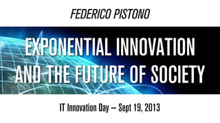 FEDERICO PISTONO
IT Innovation Day — Sept 19, 2013
EXPONENTIAL INNOVATION
AND THE FUTURE OF SOCIETY
 