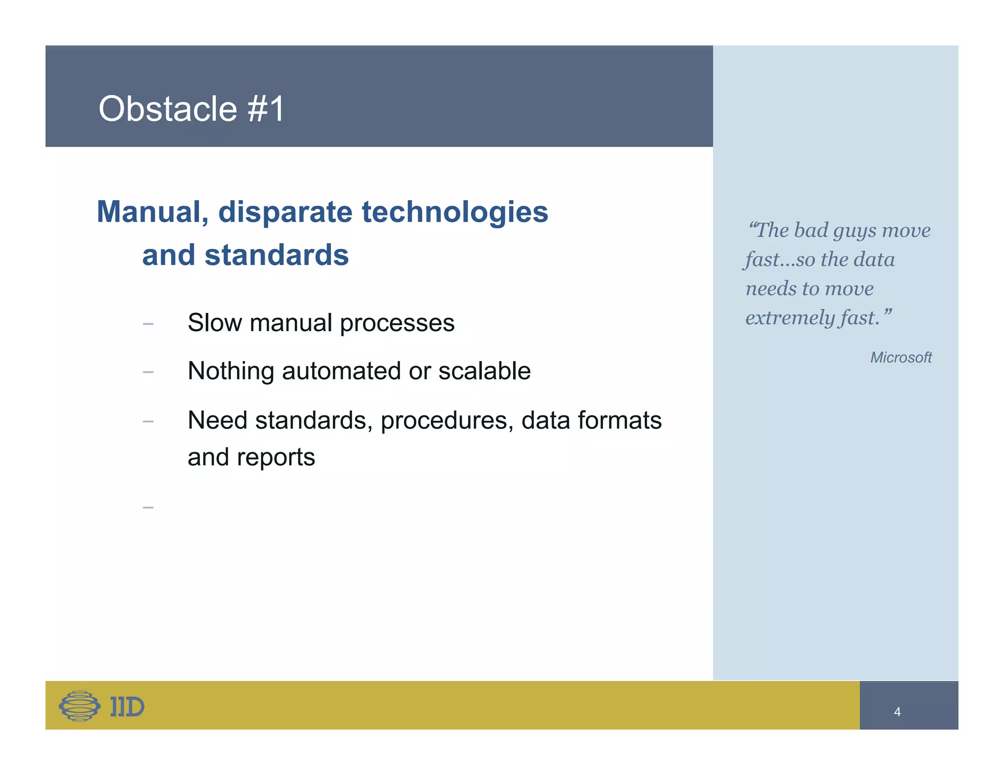 Obstacle #1
Manual, disparate technologies
and standards
−  Slow manual processes
−  Nothing automated or scalable
−  Need standards, procedures, data formats
and reports
− 
“The bad guys move
fast…so the data
needs to move
extremely fast.”
Microsoft
4
 