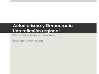 Autoritarismo y Democracia
Una reflexión regional
Comentarios de Alvaro Uribe Vélez
Miami Noviembre de 2011
 