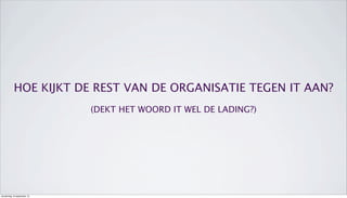 HOE KIJKT DE REST VAN DE ORGANISATIE TEGEN IT AAN?
(DEKT HET WOORD IT WEL DE LADING?)
donderdag 19 september 13
 