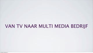 VAN TV NAAR MULTI MEDIA BEDRIJF
donderdag 19 september 13
 