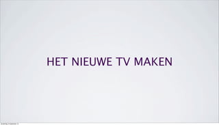 HET NIEUWE TV MAKEN
donderdag 19 september 13
 