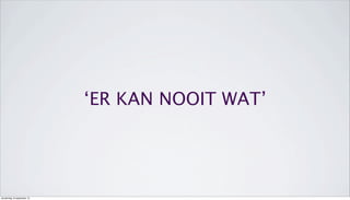 ‘ER KAN NOOIT WAT’
donderdag 19 september 13
 