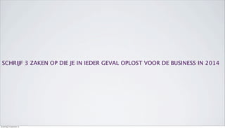 SCHRIJF 3 ZAKEN OP DIE JE IN IEDER GEVAL OPLOST VOOR DE BUSINESS IN 2014
donderdag 19 september 13
 