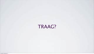 TRAAG?
donderdag 19 september 13
 