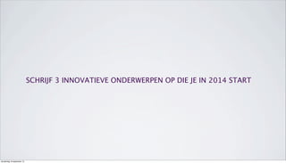SCHRIJF 3 INNOVATIEVE ONDERWERPEN OP DIE JE IN 2014 START
donderdag 19 september 13
 