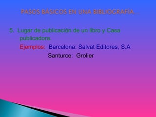 5. Lugar de publicación de un libro y Casa
publicadora.
Ejemplos: Barcelona: Salvat Editores, S.A
Santurce: Grolier
 