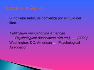  Si no tiene autor, se comienza por el título del
libro.
 Publication manual of the American
…..Psychological Association (6th ed.). …..(2009).
Washington, DC: American …..Psychological
Association.
 