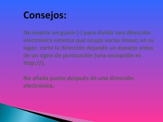 Consejos:
No inserte un guión (-) para dividir una dirección
electrónica extensa que ocupa varias líneas; en su
lugar, corte la dirección dejando un espacio antes
de un signo de puntuación (una excepción es
http://).
No añada punto después de una dirección
electrónica.
 