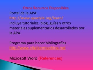 Otros Recursos Disponibles
Portal de la APA:
http://www.apastyle.org/learn/
Incluye tutoriales, blog, guías y otros
materiales suplementarios desarrollados por
la APA
Programa para hacer bibliografías
http://www.citationmachine.net
Microsoft Word (References)
 