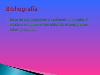  Lista de publicaciones o cualquier otro material
citado o no, que se han utilizado al preparar un
informe escrito.
 
