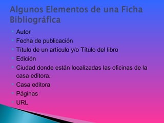  Autor
 Fecha de publicación
 Título de un artículo y/o Título del libro
 Edición
 Ciudad donde están localizadas las oficinas de la
casa editora.
 Casa editora
 Páginas
 URL
 