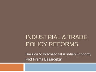 INDUSTRIAL & TRADE
POLICY REFORMS
Session 5: International & Indian Economy
Prof Prema Basargekar
 