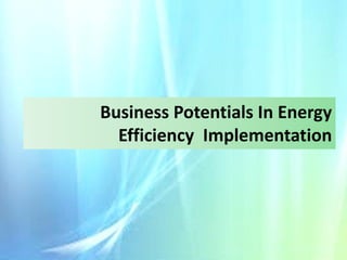 Business Potentials In Energy
Efficiency Implementation

 