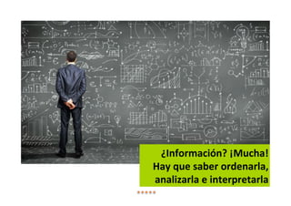 ¿Información? ¡Mucha!
Hay que saber ordenarla,
analizarla e interpretarla
 