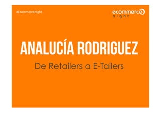 #EcommerceNight




  ANALUCÍA RODRIGUEZ
          De Retailers a E-Tailers
 