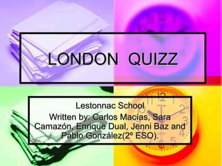 LONDON QUIZZ
Lestonnac School
Written by: Carlos Macías, Sara
Camazón, Enrique Dual, Jenni Baz and
Pablo González(2º ESO).

 