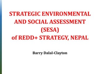 STRATEGIC ENVIRONMENTAL
AND SOCIAL ASSESSMENT
(SESA)
of REDD+ STRATEGY, NEPAL
Barry Dalal-Clayton
 