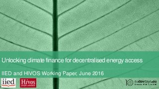 Unlocking climate finance for decentralised energy access
IIED and HIVOS Working Paper, June 2016
 
