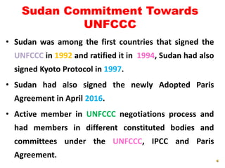 Sudan Commitment Towards
UNFCCC
• Sudan was among the first countries that signed the
UNFCCC in 1992 and ratified it in 19...