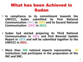 What has been Achieved in
Sudan
• In compliance to its commitment towards the
UNFCCC, Sudan submitted its First National
C...