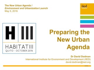 1
David Dodman
May 5, 2016
Author name
Date
Dr David Dodman
International Institute for Environment and Development (IIED)
david.dodman@iied.org
The New Urban Agenda /
Environment and Urbanization Launch
May 5, 2016
Preparing the
New Urban
Agenda
 
