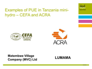 Sarah Best
Author name
Date
Sarah Best
Examples of PUE in Tanzania mini-
hydro – CEFA and ACRA
Matembwe Village
Company (M...