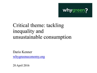 Critical theme: tackling
inequality and
unsustainable consumption
Dario Kenner
whygreeneconomy.org
20 April 2016
 
