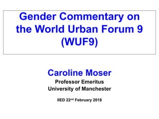 Gender Commentary on
the World Urban Forum 9
(WUF9)
Caroline Moser
Professor Emeritus
University of Manchester
IIED 22nd February 2018
 