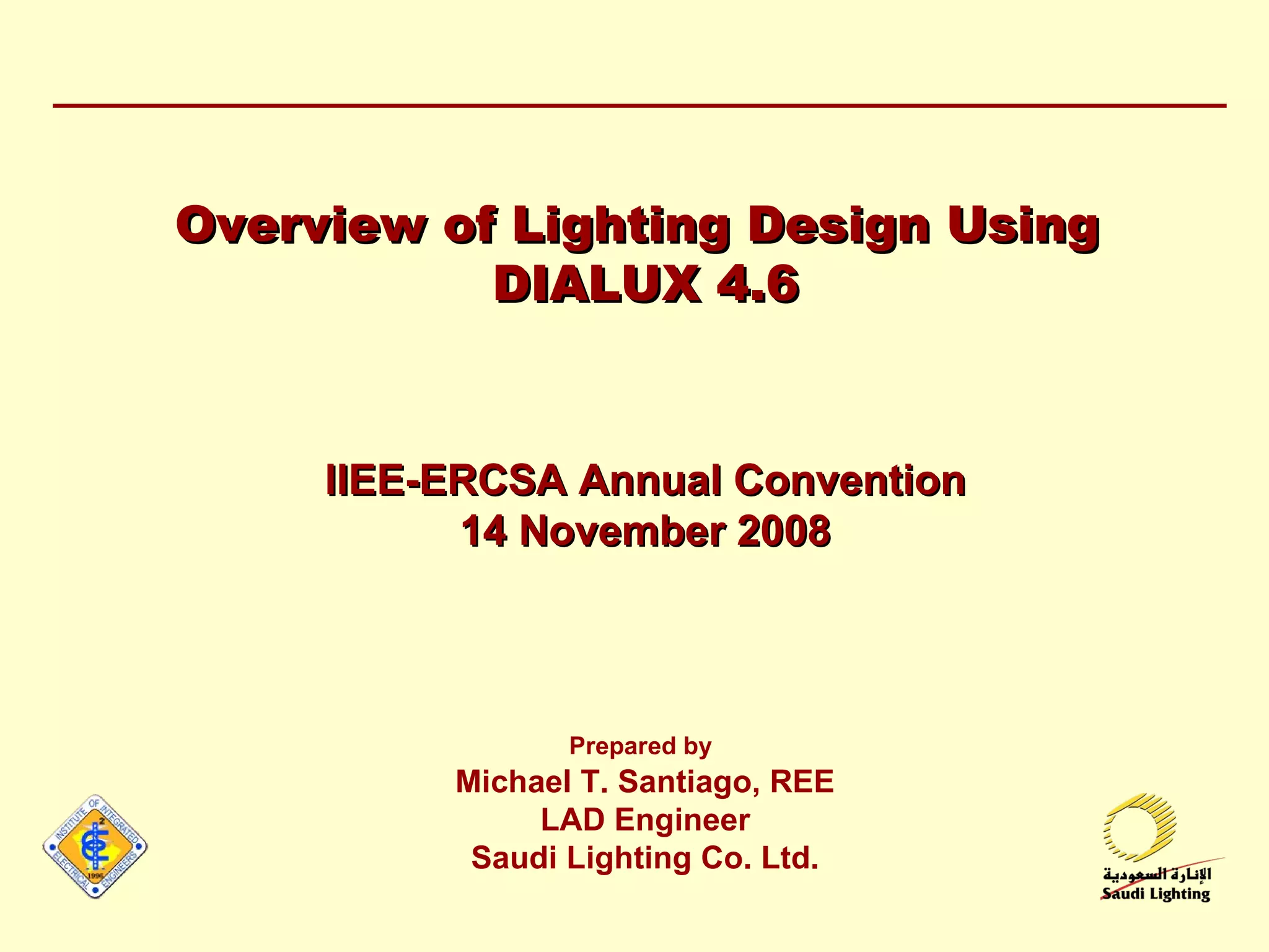 Overview of Lighting Design Using  DIALUX 4.6 IIEE-ERCSA Annual Convention 14 November 2008 Prepared by   Michael T. Santiago, REE LAD Engineer Saudi Lighting Co. Ltd. 