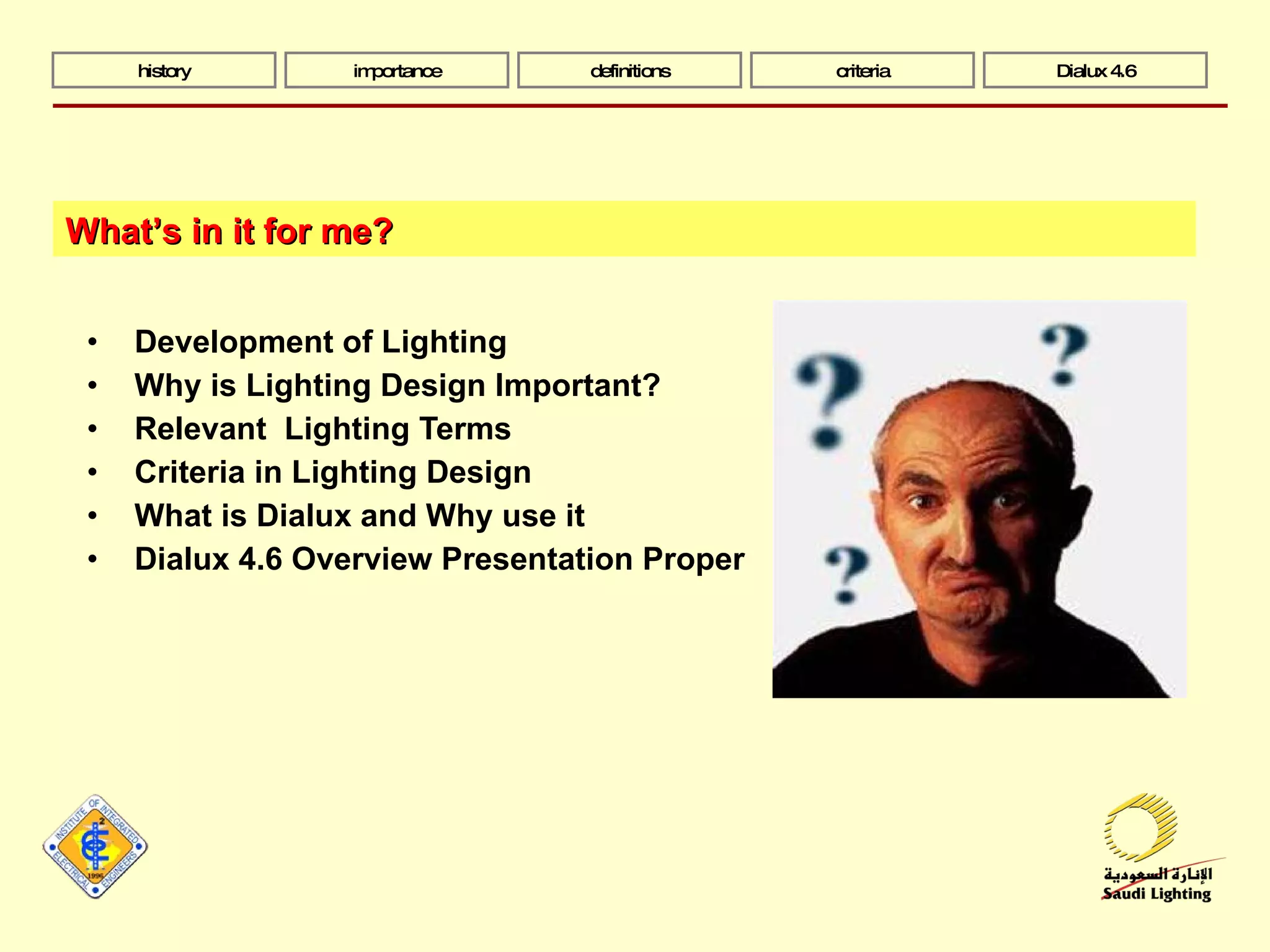 Development of Lighting Why is Lighting Design Important? Relevant  Lighting Terms Criteria in Lighting Design What is Dialux and Why use it Dialux 4.6 Overview Presentation Proper What’s in it for me? history importance definitions criteria Dialux 4.6 