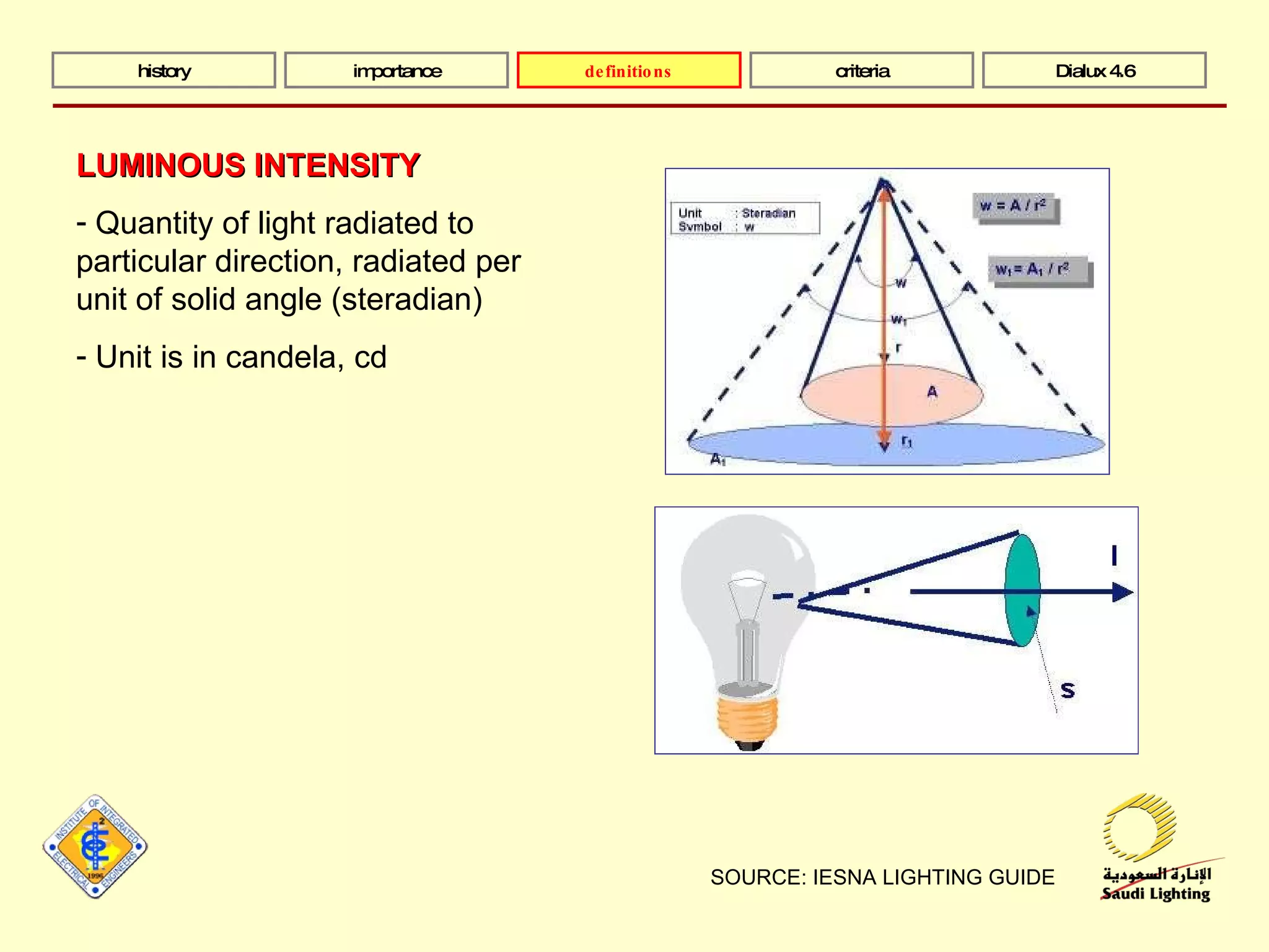 SOURCE: IESNA LIGHTING GUIDE history importance definitions criteria Dialux 4.6 LUMINOUS INTENSITY Quantity of light radiated to particular direction, radiated per unit of solid angle (steradian) Unit is in candela, cd 