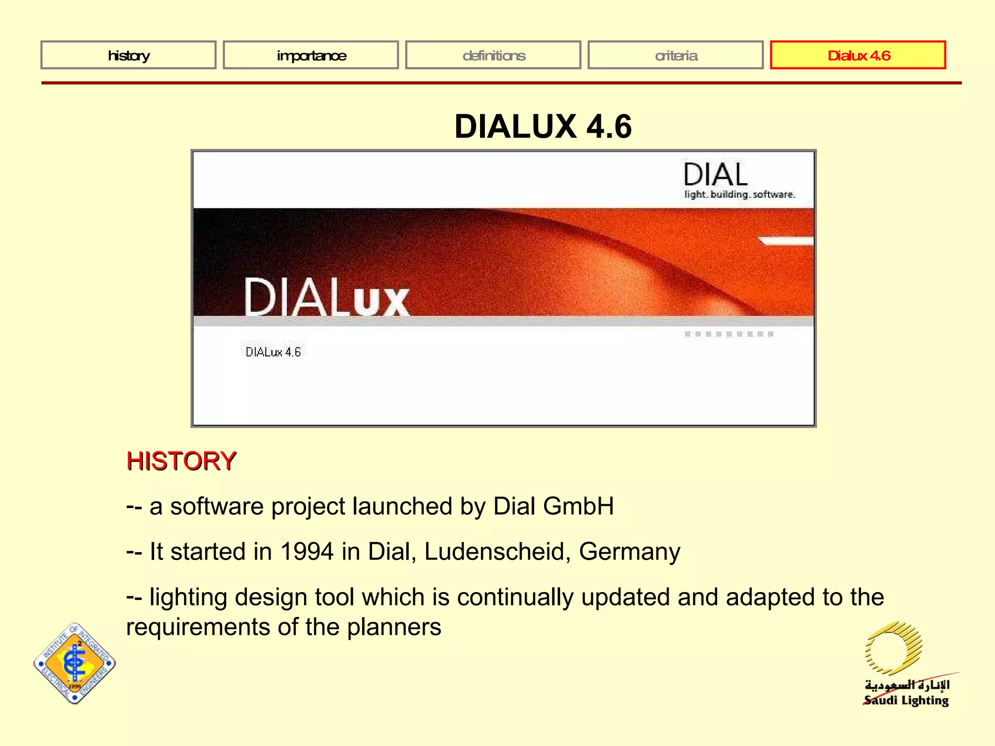 history importance definitions criteria Dialux 4.6 DIALUX 4.6 HISTORY - a software project launched by Dial GmbH - It started in 1994 in Dial, Ludenscheid, Germany - lighting design tool which is continually updated and adapted to the requirements of the planners 