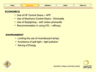 SOURCE: IESNA LIGHTING GUIDE history definitions criteria Dialux 4.6 ECONOMICS Use of HF Control Gears – HPF Use of Electronic Control Gears – Dimmable Use of Daylighting – with indoor photocells Recommendation in using CFL – efficacy ENVIRONMENT Limiting the use of incandescent lamps Avoidance of spill light – light pollution Saving of Energy importance 