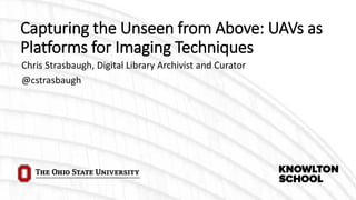 Capturing the Unseen from Above: UAVs as
Platforms for Imaging Techniques
Chris Strasbaugh, Digital Library Archivist and Curator
@cstrasbaugh
 