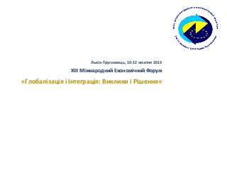 Львів-Трускавець, 10-12 жовтня 2013
ХIIІ Міжнародний Економічний Форум
«Глобалізація і Інтеграція: Виклики і Рішення»
 