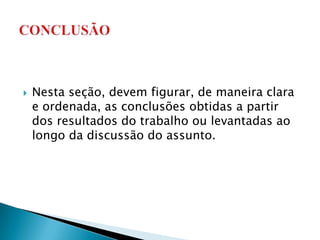    Nesta seção, devem figurar, de maneira clara
    e ordenada, as conclusões obtidas a partir
    dos resultados do trabalho ou levantadas ao
    longo da discussão do assunto.
 