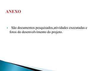     São documentos pesquisados,atividades executadas e
    fotos do desenvolvimento do projeto.
 