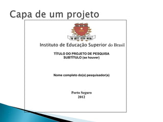 Instituto de Educação Superior do Brasil
          TÍTULO DO PROJETO DE PESQUISA
               SUBTÍTULO (se houver)




          Nome completo do(a) pesquisador(a)




                    Porto Seguro
                        2012













 