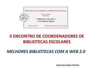 II ENCONTRO DE COORDENADORES DE
        BIBLIOTECAS ESCOLARES

MELHORES BIBLIOTECAS COM A WEB 2.0

                     ANGELINA MARIA PEREIRA
 