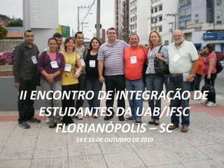 II ENCONTRO DE INTEGRAÇÃO DE ESTUDANTES DA UAB/IFSCFLORIANÓPOLIS – SC 14 E 15 DE OUTUBRO DE 2010  