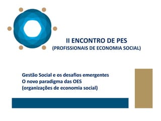 Gestão Social e os desafios emergentes
O novo paradigma das OES
(organizações de economia social)
II ENCONTRO DE PES
(PROFISSIONAIS DE ECONOMIA SOCIAL)
Gestão Social e os desafios emergentes
O novo paradigma das OES
(organizações de economia social)
 
