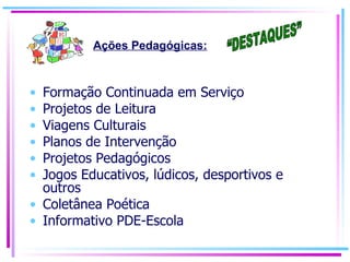 Formação Continuada em Serviço Projetos de Leitura Viagens Culturais Planos de Intervenção Projetos Pedagógicos Jogos Educativos, lúdicos, desportivos e outros Coletânea Poética Informativo PDE-Escola  Ações Pedagógicas: “DESTAQUES” 