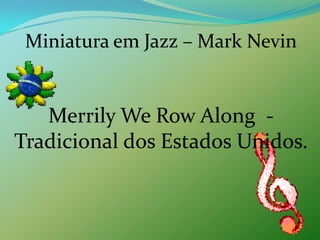 Miniatura em Jazz – Mark NevinMerrilyWeRowAlong  - Tradicional dos Estados Unidos.