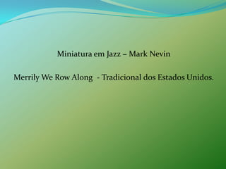 	Miniatura em Jazz – Mark NevinMerrilyWeRowAlong  - Tradicional dos Estados Unidos.