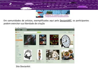 Figura: FFiigguurraa:: SSSiiittteee DDDeeevvviiiaaannntttAAArrrttt 
Em comunidades de artistas, exemplificadas aqui pela DeviantART, os participantes 
podem exercitar sua liberdade de criação 
Site DevianArt 
 