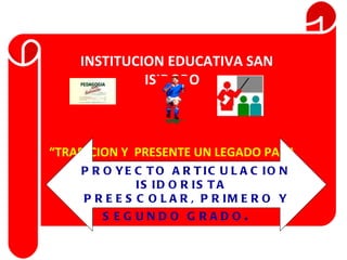 INSTITUCION EDUCATIVA SAN ISIDORO “ TRADICION Y  PRESENTE UN LEGADO PARA EL FUTURO” PROYECTO ARTICULACION ISIDORISTA  PREESCOLAR, PRIMERO Y SEGUNDO GRADO .  
