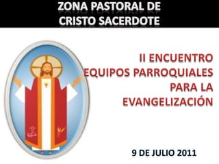 ZONA PASTORAL DE CRISTO SACERDOTE II ENCUENTRO EQUIPOS PARROQUIALES  PARA LA  EVANGELIZACIÓN 9 DE JULIO 2011 