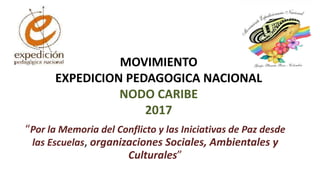 MOVIMIENTO
EXPEDICION PEDAGOGICA NACIONAL
NODO CARIBE
2017
“Por la Memoria del Conflicto y las Iniciativas de Paz desde
las Escuelas, organizaciones Sociales, Ambientales y
Culturales”
 