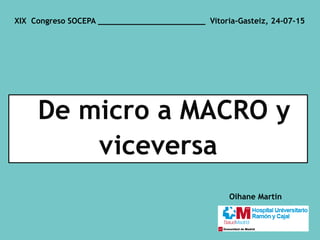 De micro a MACRO y
viceversa
Oihane Martin
XIX Congreso SOCEPA _______________________ Vitoria-Gasteiz, 24-07-15
 
